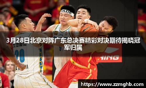 3月28日北京对阵广东总决赛精彩对决期待揭晓冠军归属